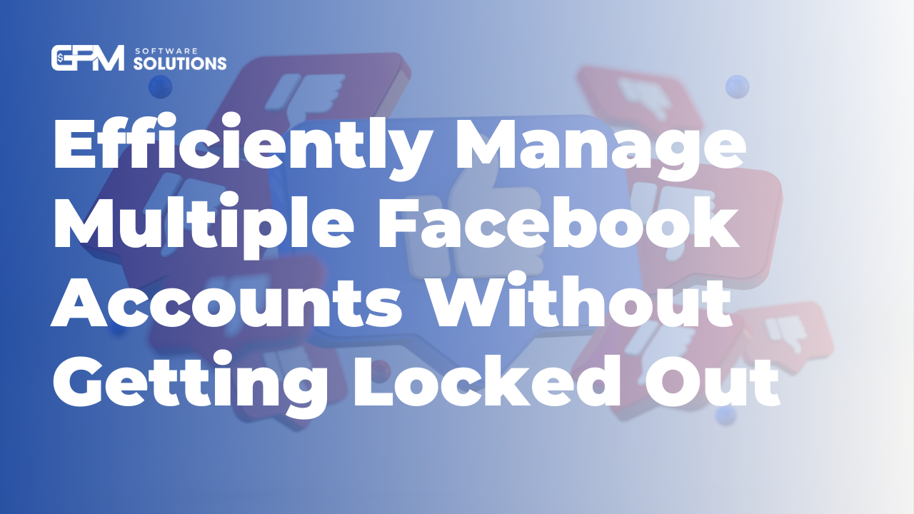 Cách quản lý nhiều tài khoản Facebook một cách hiệu quả mà không lo bị khóa