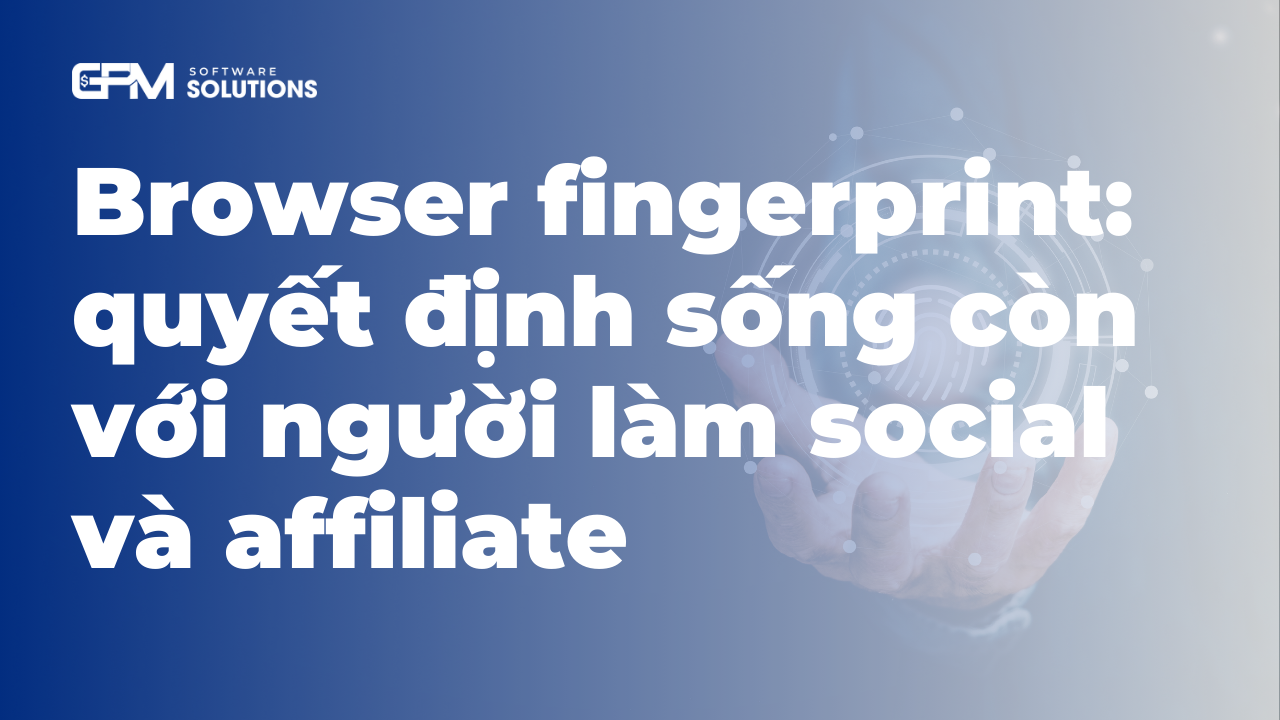 Browser fingerprint là gì, vì sao quan trọng với social & affiliate