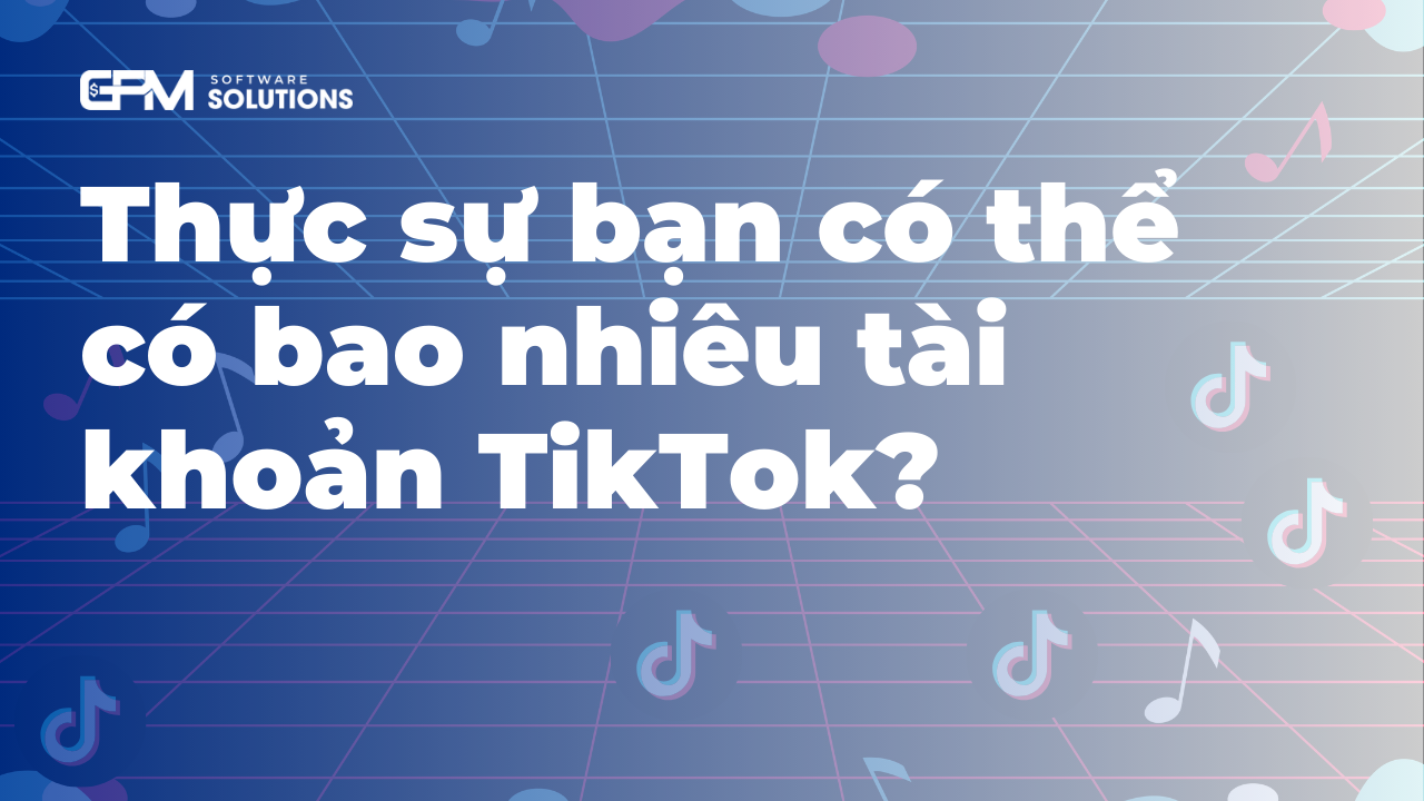 Thực sự bạn có thể có và quản lý bao nhiêu tài khoản TikTok?