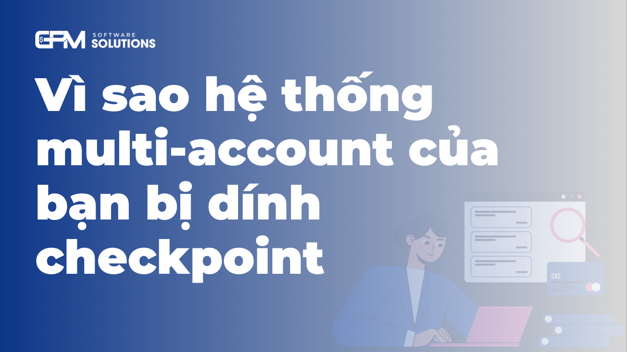 Vì sao hệ thống multi-account của bạn bị dính checkpoint: Nguyên nhân là gì và giải pháp với GPMLogin
