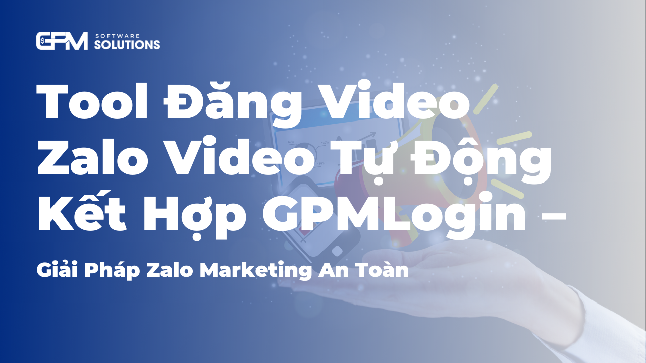 Tool đăng video Zalo tự động kết hợp GPMLogin – Giải pháp an toàn