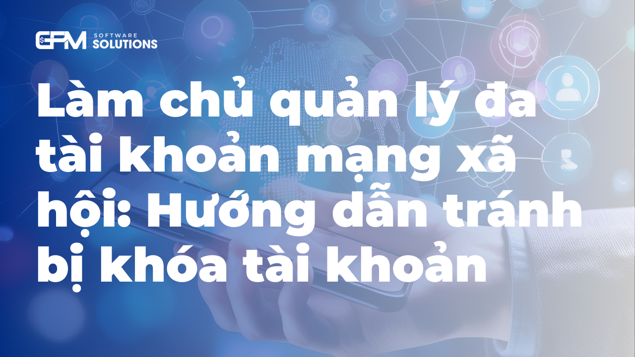 Làm chủ kỹ năng quản lý đa tài khoản mạng xã hội mà không lo bị ban