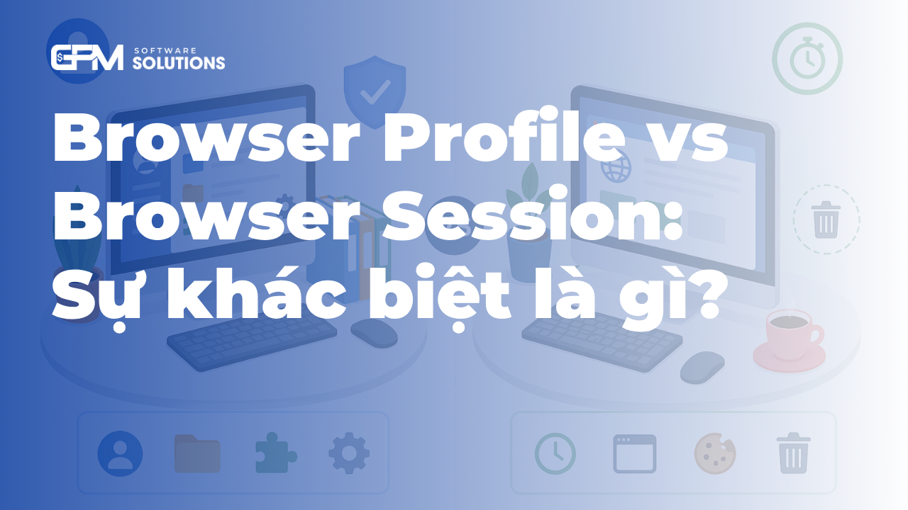 Browser Profile vs Browser Session: Sự khác biệt là gì?