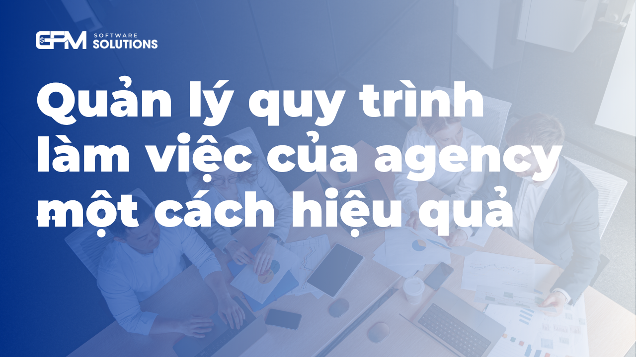 Quản lý quy trình làm việc của agency một cách hiệu quả