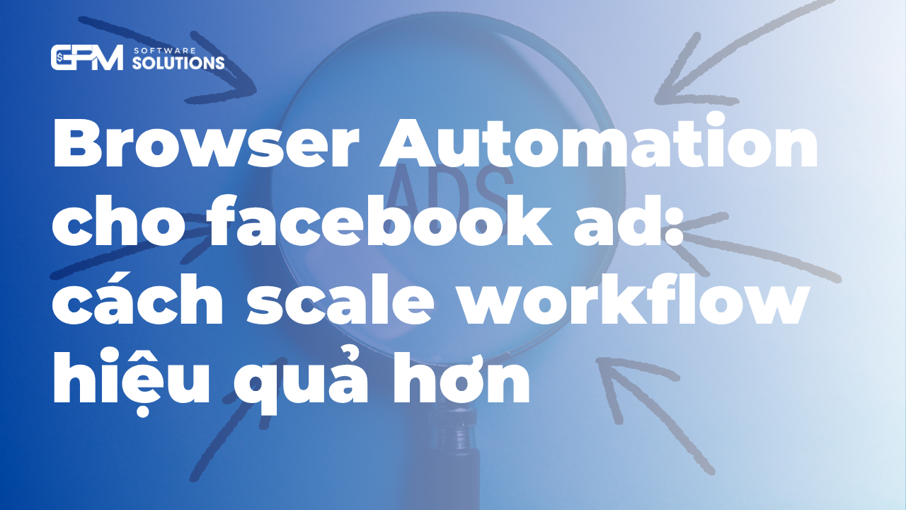 Browser Automation cho facebook ad: scale workflow hiệu quả