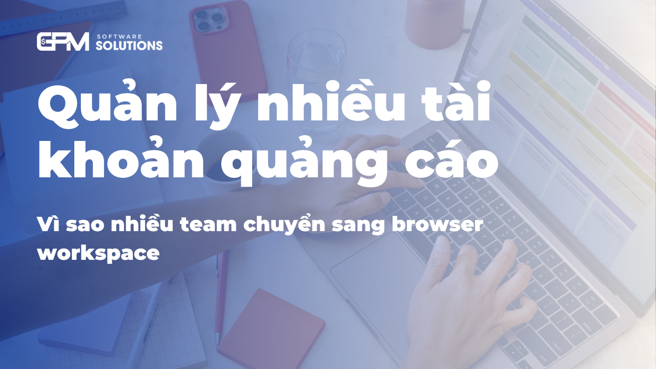 Quản lý nhiều tài khoản quảng cáo: vì sao nhiều team chuyển sang browser workspace