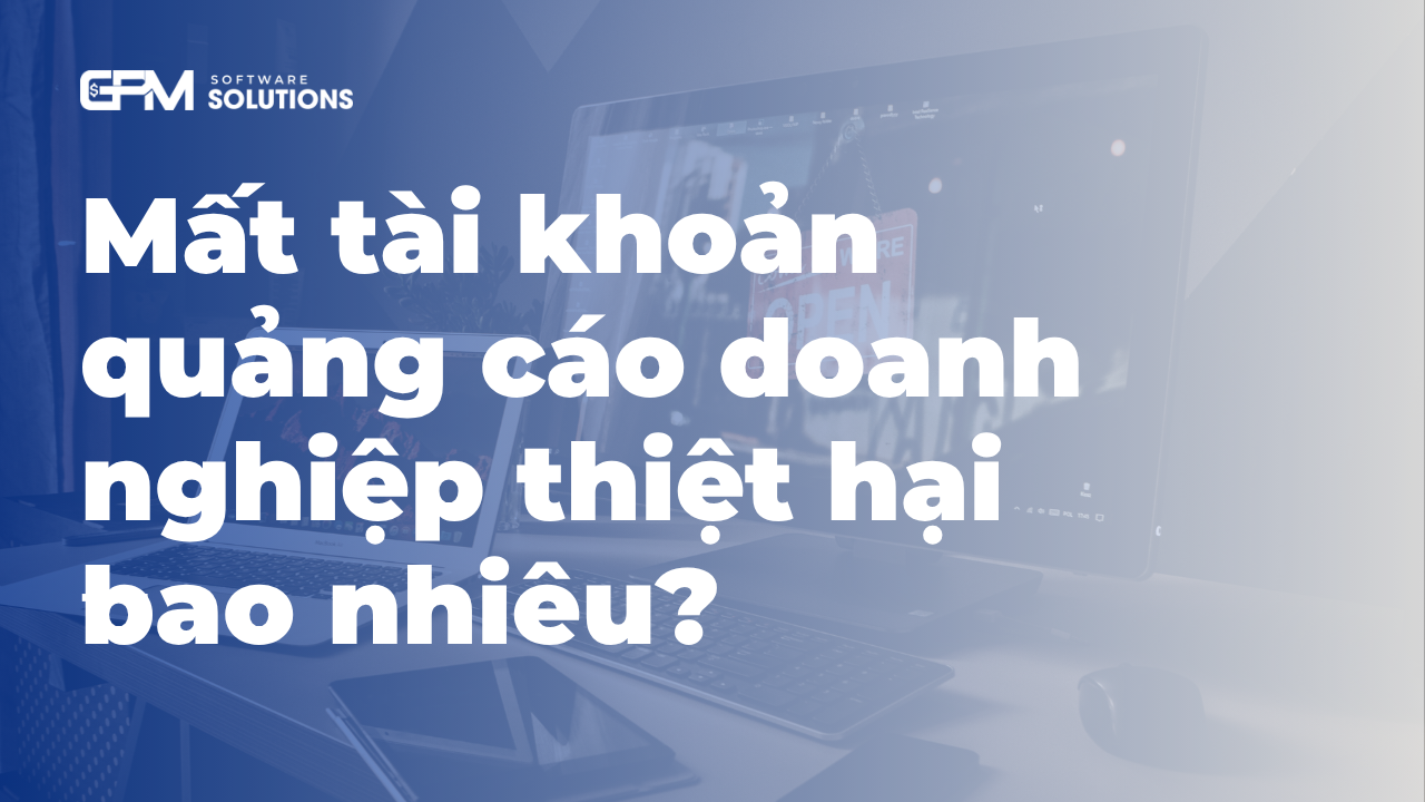 Mất tài khoản quảng cáo: doanh nghiệp thiệt hại bao nhiêu?