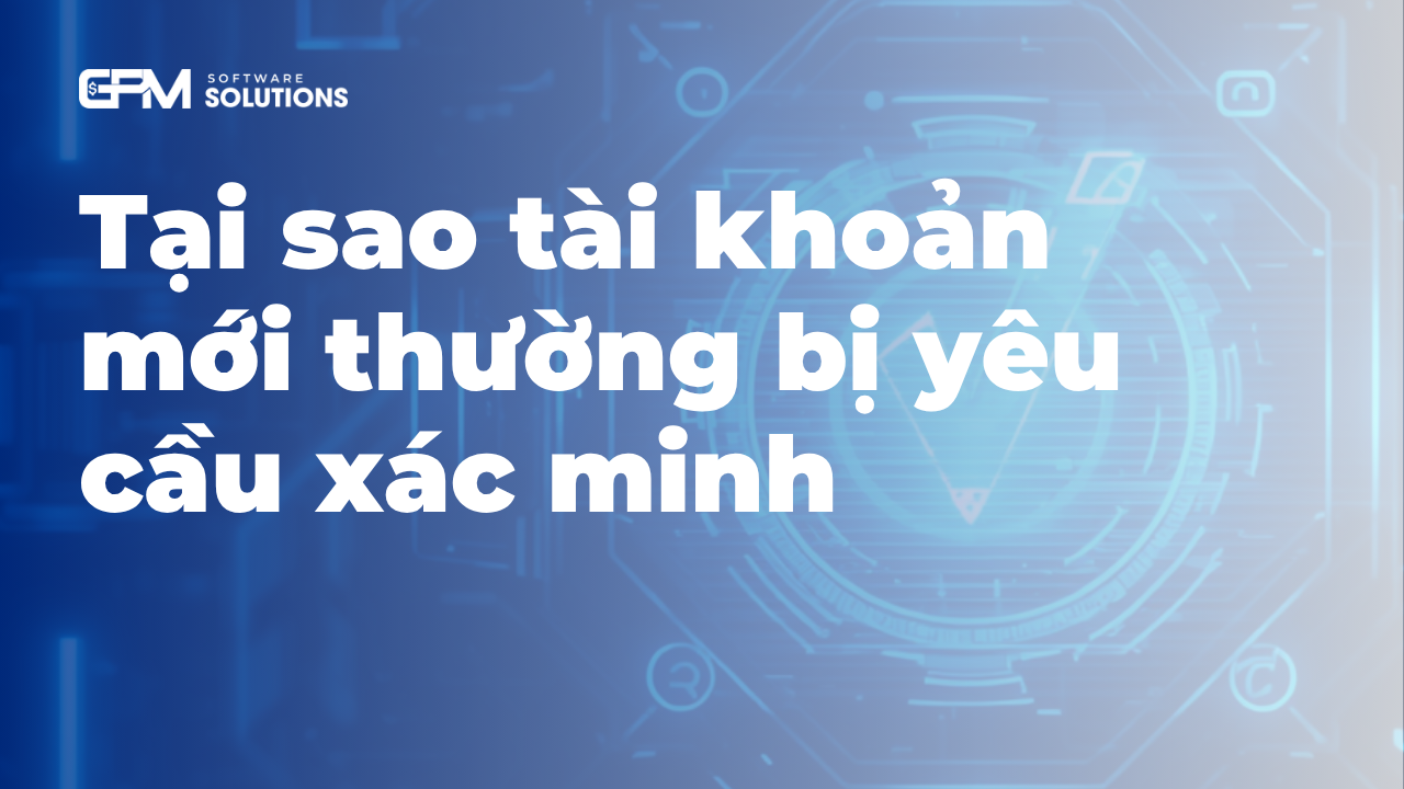 Tại sao tài khoản mới tạo thường bị yêu cầu xác minh?