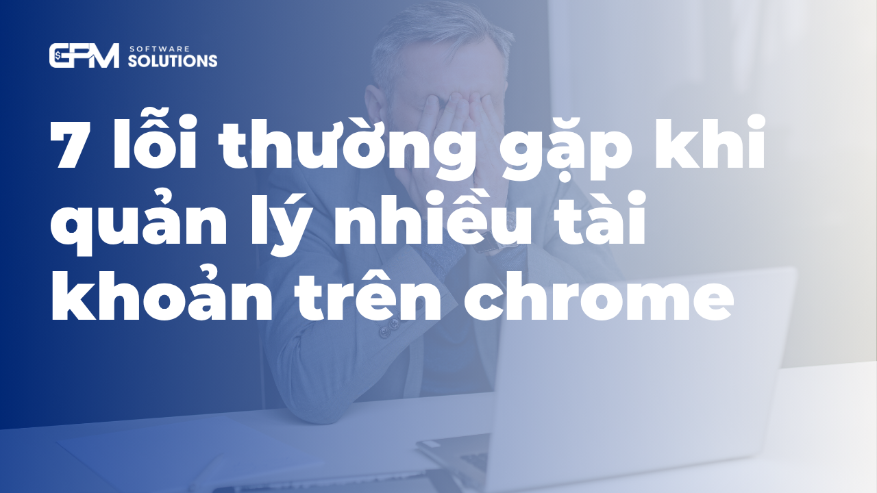 7 sai lầm khi quản lý nhiều tài khoản trên chrome