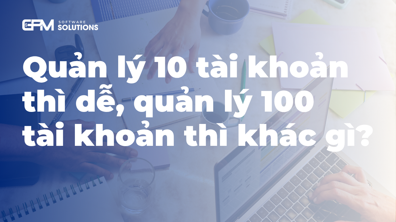 Quản lý 10 tài khoản thì dễ, quản lý 100 tài khoản thì khác gì?
