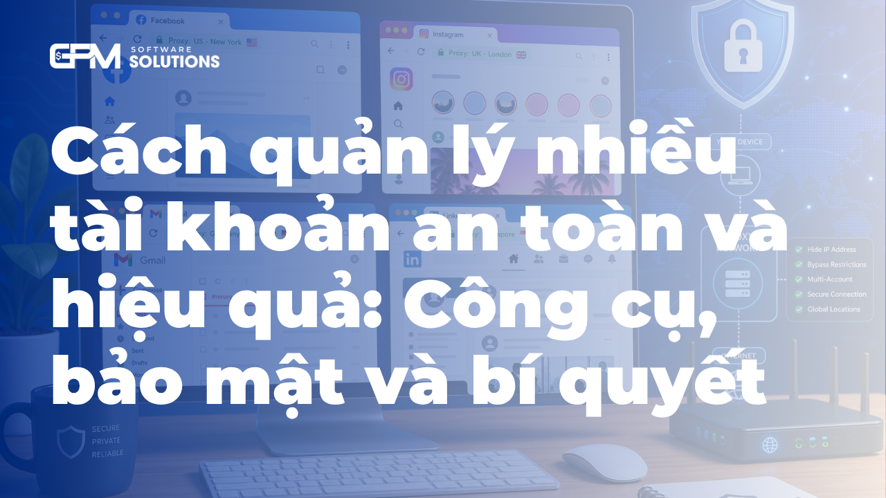 Cách quản lý nhiều tài khoản an toàn và hiệu quả: Công cụ, bảo mật và bí quyết
