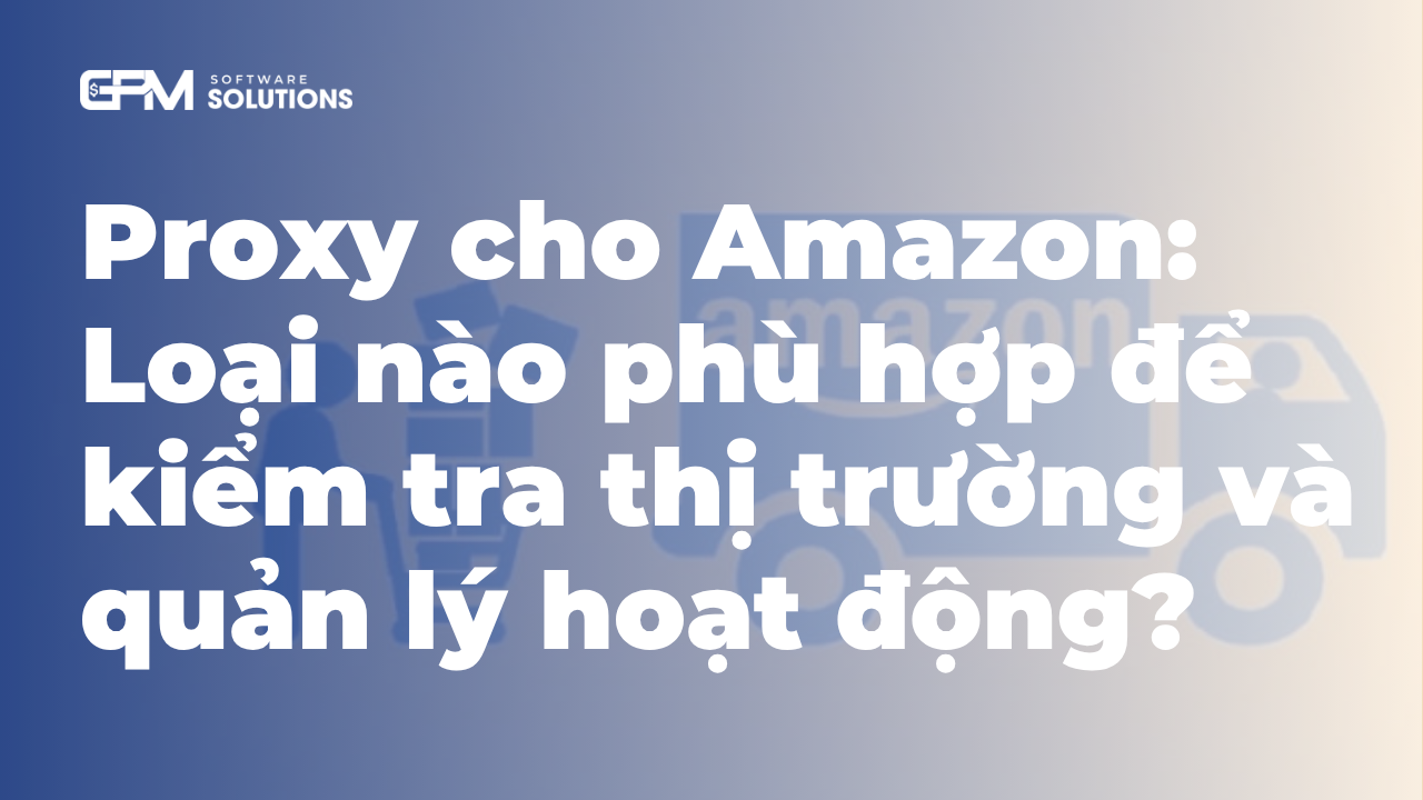 Proxy cho Amazon: Loại nào phù hợp để kiểm tra thị trường và quản lý hoạt động?