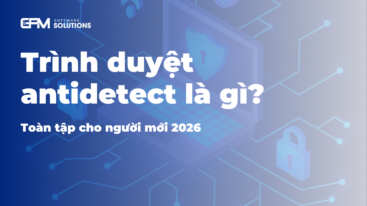 Trình duyệt antidetect là gì? Toàn tập cho người mới 2026