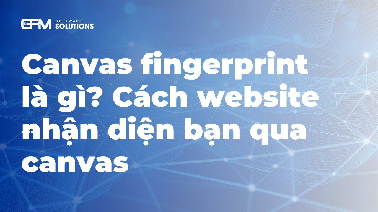 Canvas fingerprint là gì? Cách website nhận diện bạn qua canvas