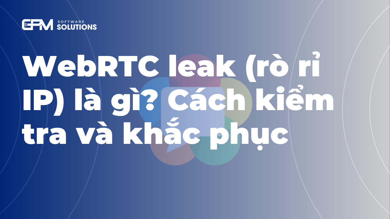 WebRTC leak (rò rỉ IP) là gì? Cách kiểm tra và khắc phục