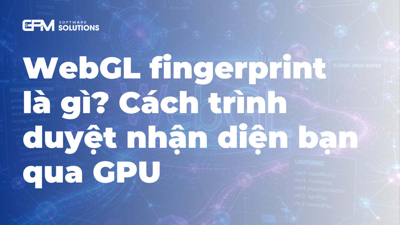 WebGL fingerprint là gì? Cách trình duyệt nhận diện bạn qua GPU