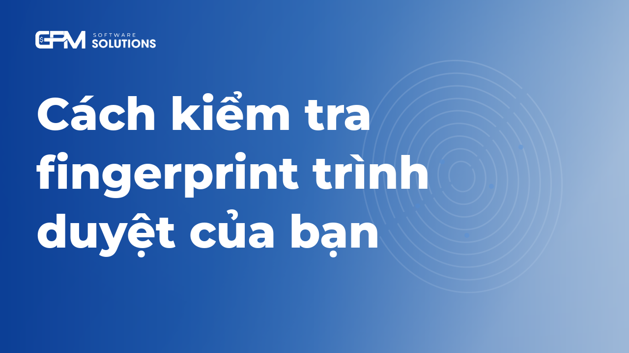 Cách kiểm tra fingerprint trình duyệt của bạn: hướng dẫn từng bước 2026