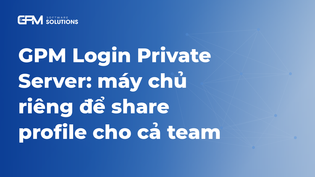 GPM Login Private Server: máy chủ riêng để sharre profile cho cả team