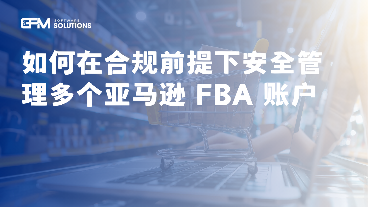 如何在合规前提下安全管理多个亚马逊 FBA 账户