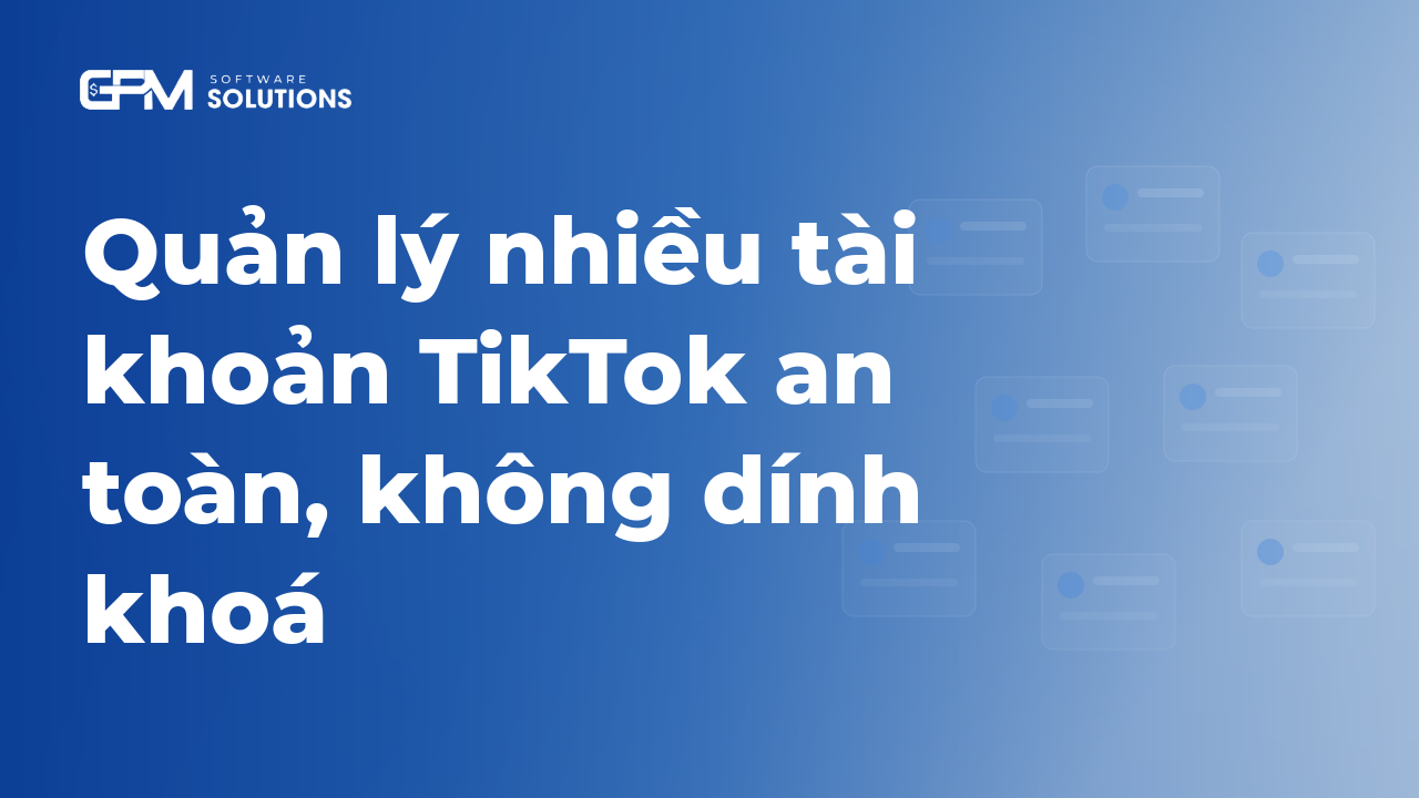 Quản lý nhiều tài khoản TikTok: cách vận hành an toàn không lo dính khóa