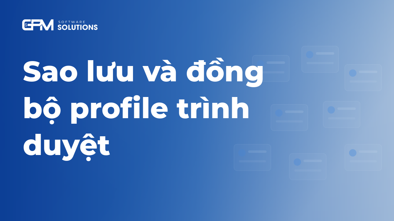 Sao lưu và đồng bộ profile trình duyệt: 3 cách bảo vệ dữ liệu đa tài khoản