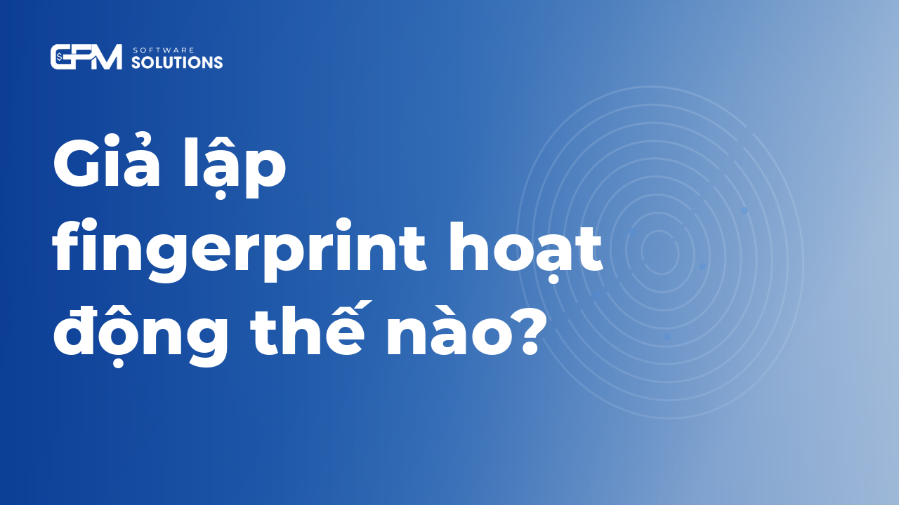 Giả lập Fingerprint hoạt động thế nào? Cơ chế Spoofing