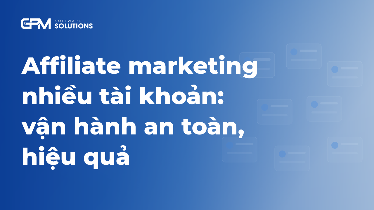 Affiliate marketing nhiều tài khoản: cách vận hành an toàn, hiệu quả