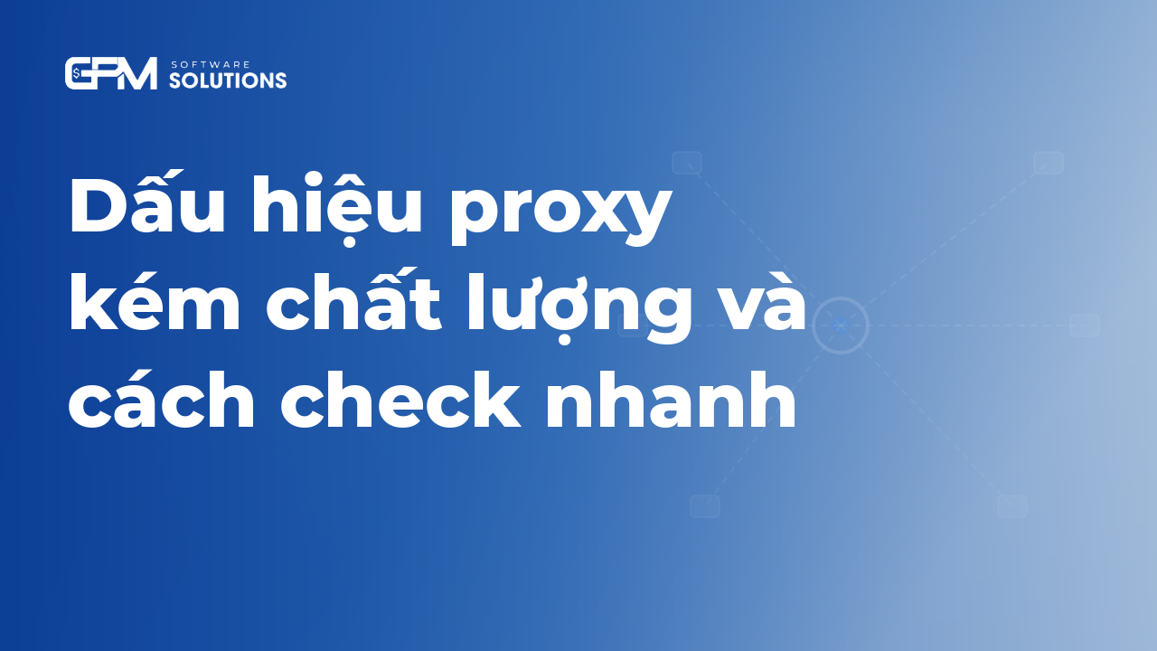 Dấu hiệu nhận biết proxy kém chất lượng và cách check nhanh