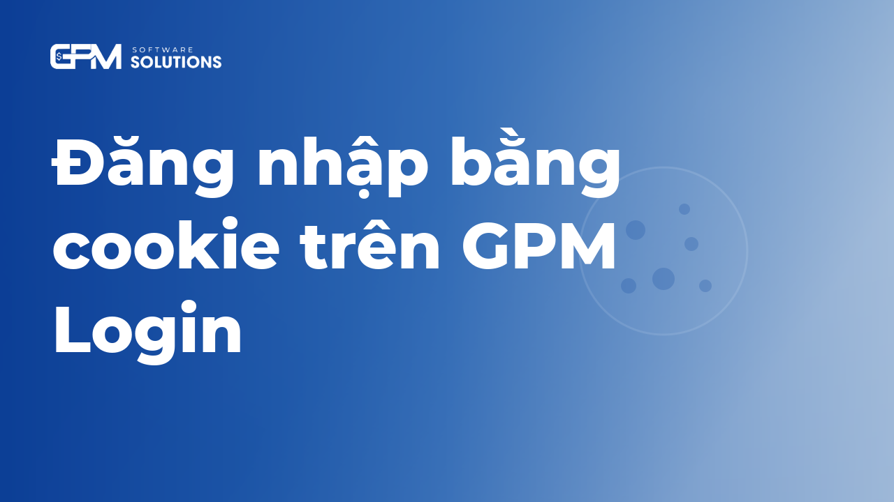Đăng nhập bằng cookie là gì? Cách import cookie vào GPM Login không cần gõ mật khẩu