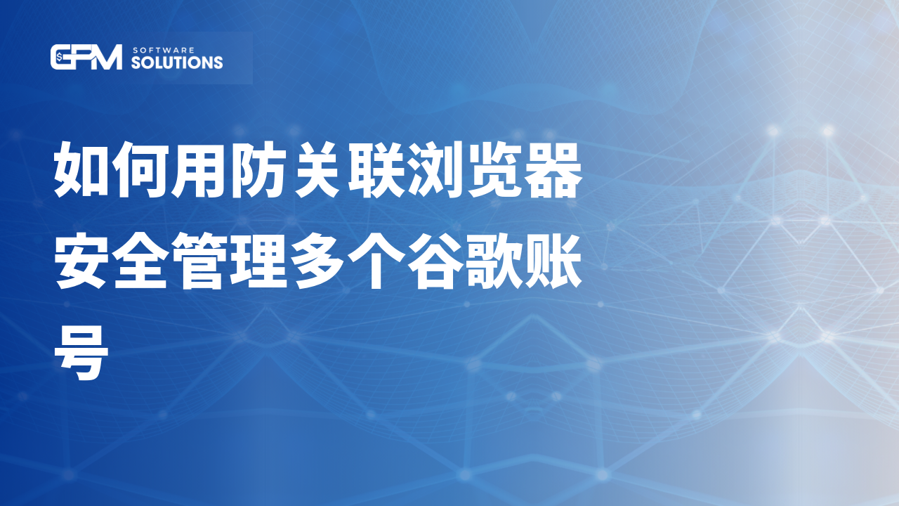 如何用防关联浏览器和移动代理安全管理多个谷歌账号