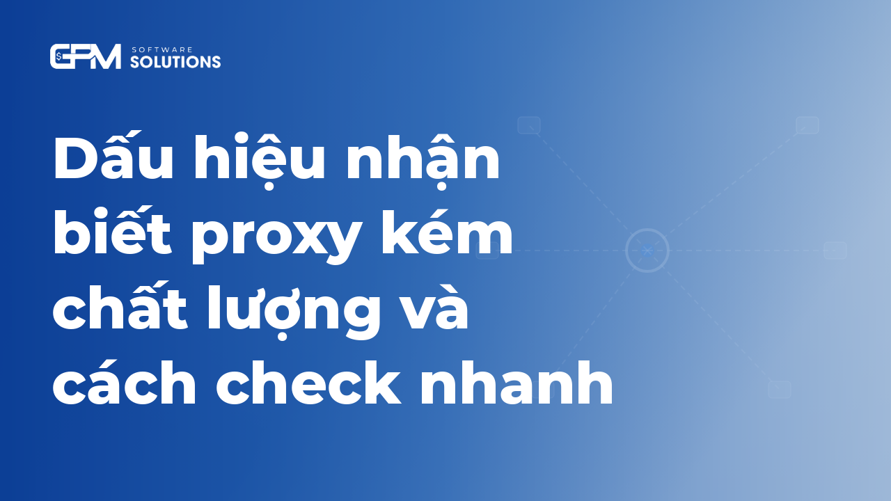 Dấu hiệu nhận biết proxy kém chất lượng và cách check nhanh