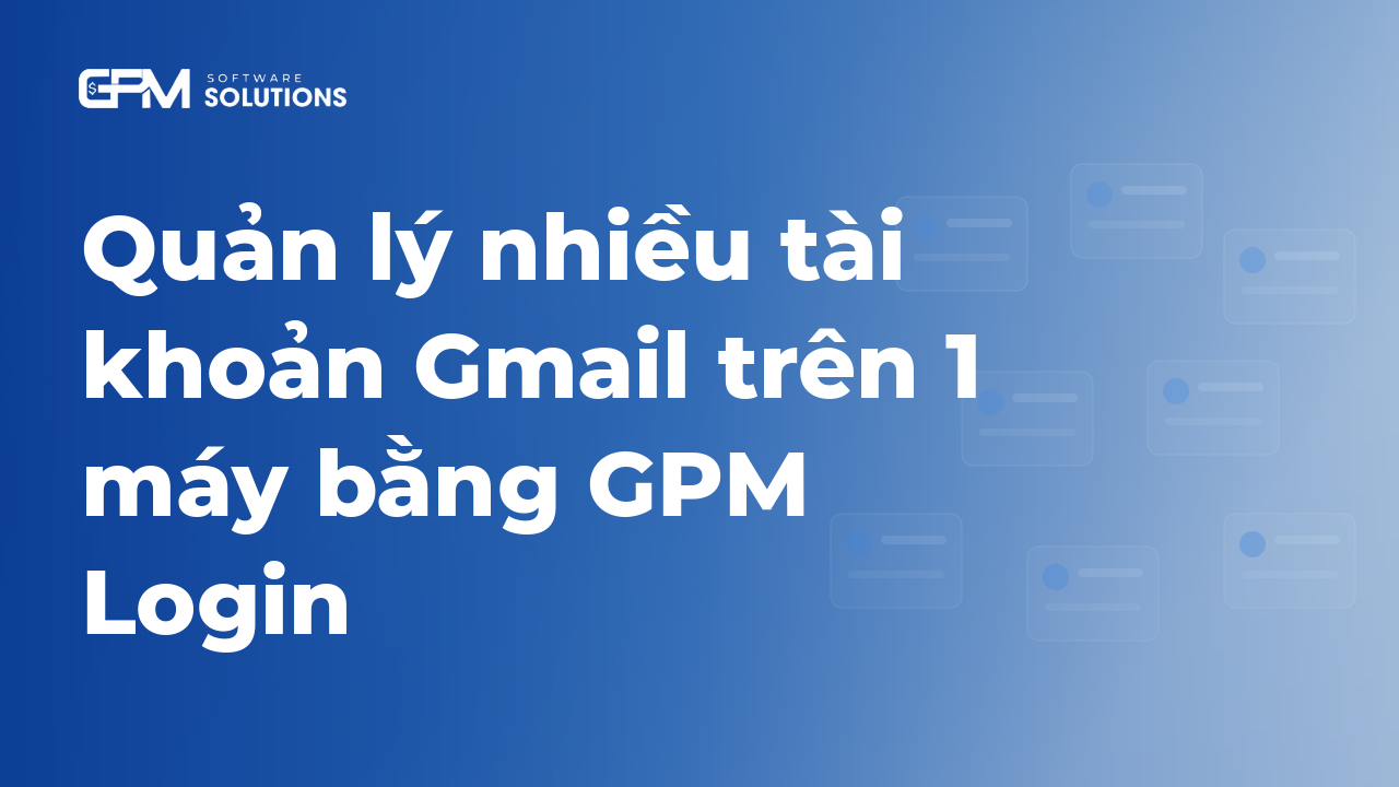 Quản lý nhiều tài khoản gmail trên 1 máy bằng GPM Login: hướng dẫn A-Z