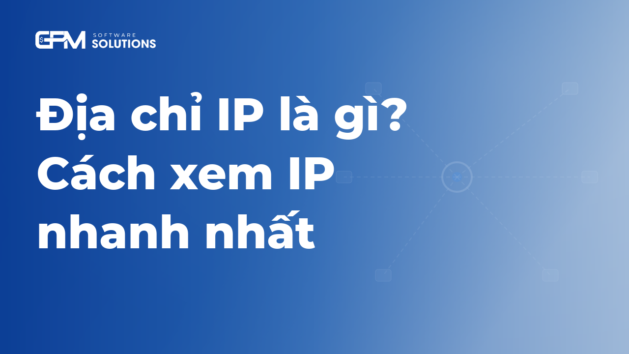 Địa chỉ IP là gì? Cách xem địa chỉ IP máy tính, điện thoại nhanh nhất