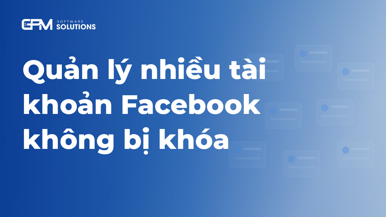 Quản lý nhiều tài khoản Facebook trên 1 máy không bị khóa: nguyên nhân và cách làm đúng