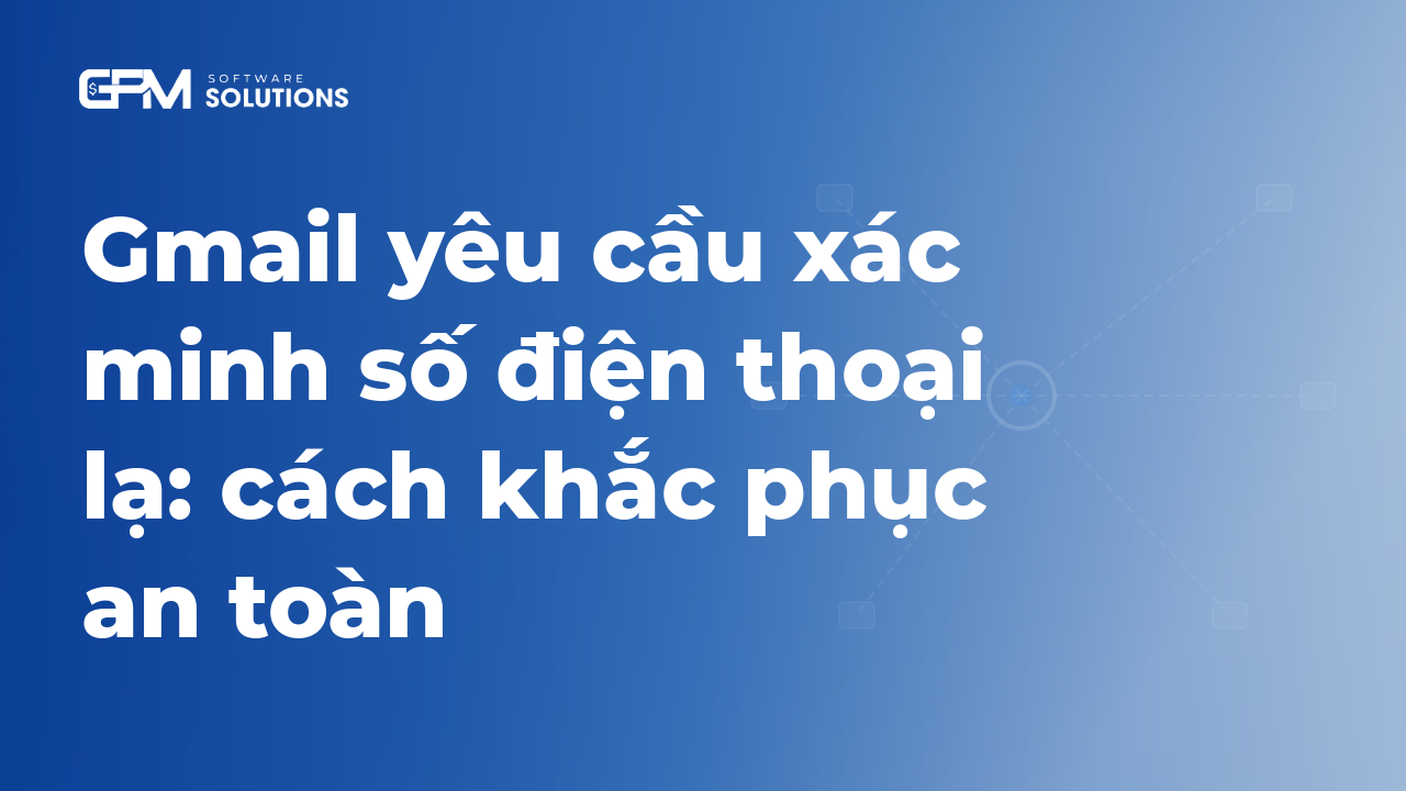 Gmail yêu cầu xác minh số điện thoại: cách khắc phục an toàn