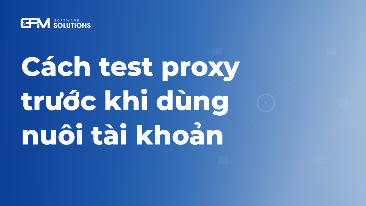 Cách test proxy trước khi dùng nuôi tài khoản