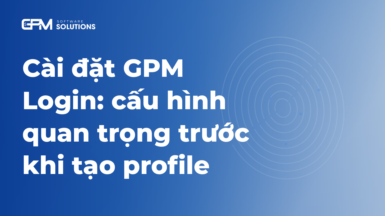Các thiết lập cấu hình quan trọng trên GPM Login trước khi tạo profile 