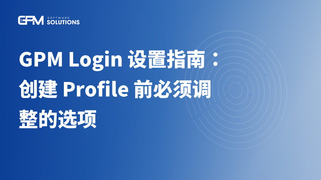 GPM Login 设置指南:创建 Profile 前必须调整的选项
