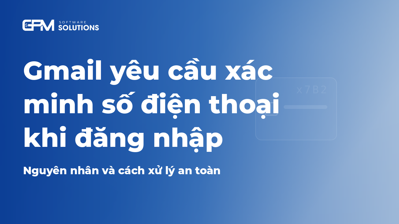 Đăng nhập Gmail bị yêu cầu xác minh số điện thoại: nguyên nhân và cách khắc phục