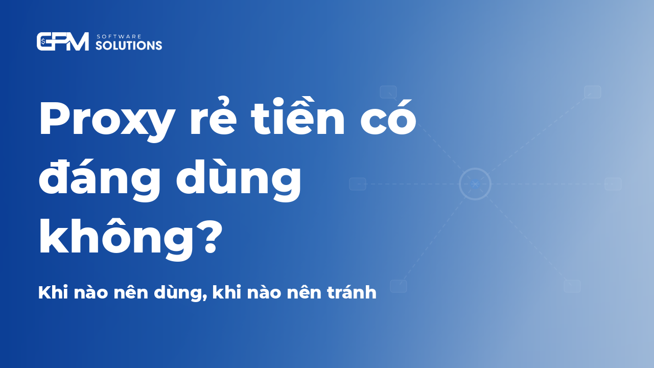 Proxy rẻ có đáng dùng không? Khi nào nên dùng, khi nào nên tránh
