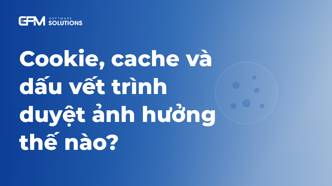 Cookie, cache và dấu vết trình duyệt ảnh hưởng thế nào?