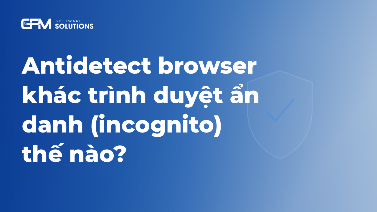 Antidetect browser khác trình duyệt ẩn danh (incognito) thế nào?