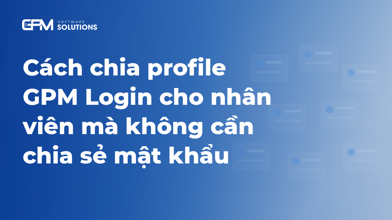 Cách chia profile GPM Login cho nhân viên mà không cần chia sẻ mật khẩu